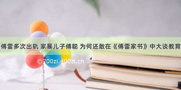 傅雷多次出轨 家暴儿子傅聪 为何还敢在《傅雷家书》中大谈教育