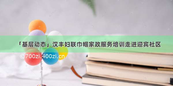 「基层动态」汉丰妇联巾帼家政服务培训走进迎宾社区