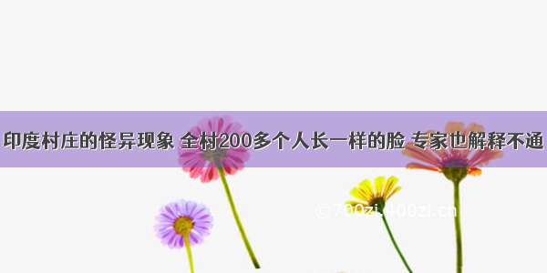 印度村庄的怪异现象 全村200多个人长一样的脸 专家也解释不通