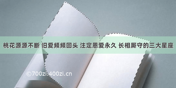 桃花源源不断 旧爱频频回头 注定恩爱永久 长相厮守的三大星座