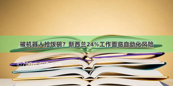 被机器人抢饭碗？新西兰24%工作面临自动化风险