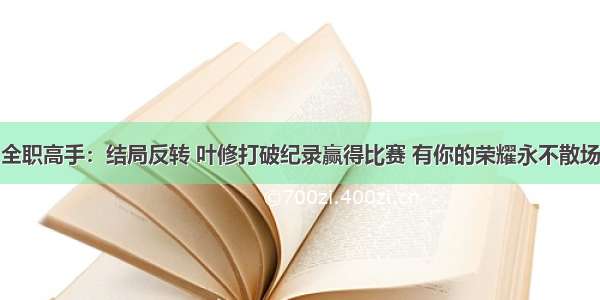 全职高手：结局反转 叶修打破纪录赢得比赛 有你的荣耀永不散场