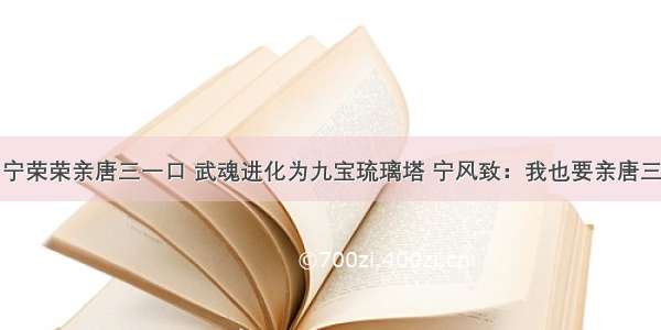 宁荣荣亲唐三一口 武魂进化为九宝琉璃塔 宁风致：我也要亲唐三