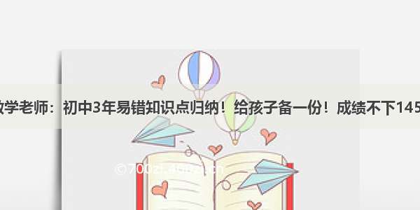 数学老师：初中3年易错知识点归纳！给孩子备一份！成绩不下145+