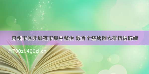 泉州市区开展夜市集中整治 数百个烧烤摊大排档被取缔