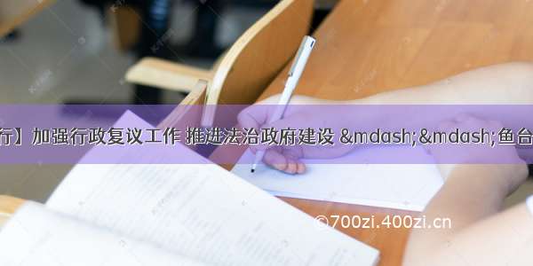 【服务大局 普法行】加强行政复议工作 推进法治政府建设 &mdash;&mdash;鱼台县举办行政复议法