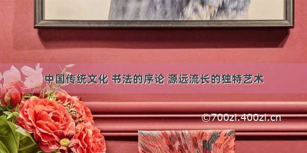 中国传统文化 书法的序论 源远流长的独特艺术