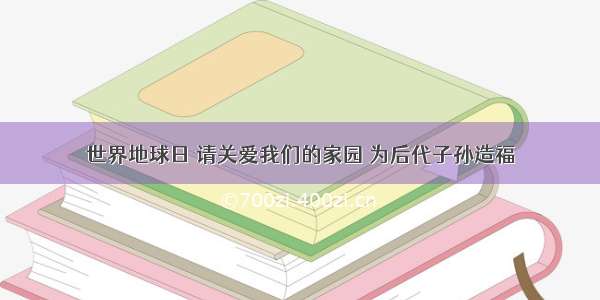 世界地球日 请关爱我们的家园 为后代子孙造福