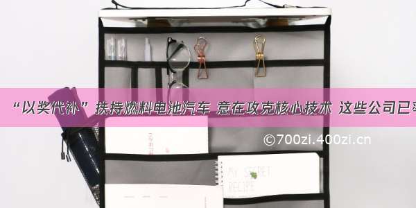 四部委：“以奖代补”扶持燃料电池汽车 意在攻克核心技术 这些公司已率先卡位