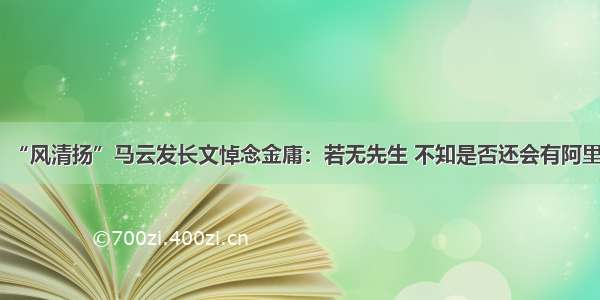 “风清扬”马云发长文悼念金庸：若无先生 不知是否还会有阿里