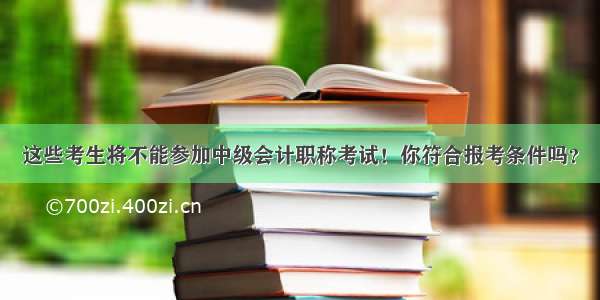 这些考生将不能参加中级会计职称考试！你符合报考条件吗？