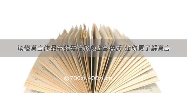 读懂莫言作品中的母性形象上官鲁氏 让你更了解莫言