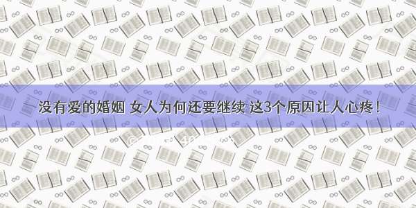 没有爱的婚姻 女人为何还要继续 这3个原因让人心疼！