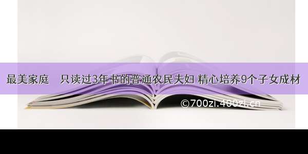 最美家庭 ｜ 只读过3年书的普通农民夫妇 精心培养9个子女成材