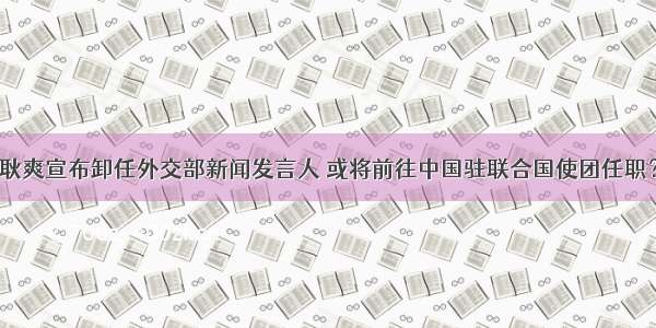 耿爽宣布卸任外交部新闻发言人 或将前往中国驻联合国使团任职？