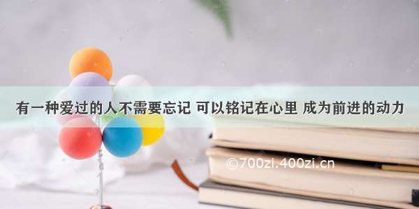 有一种爱过的人不需要忘记 可以铭记在心里 成为前进的动力