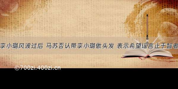 李小璐风波过后 马苏否认带李小璐做头发 表示希望谣言止于智者