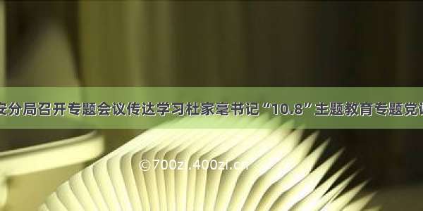 冷水滩公安分局召开专题会议传达学习杜家毫书记“10.8”主题教育专题党课讲话精神