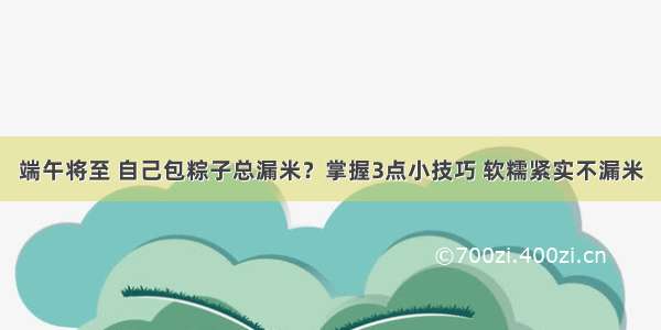 端午将至 自己包粽子总漏米？掌握3点小技巧 软糯紧实不漏米