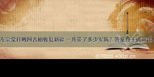 左宗棠打败阿古柏收复新疆 一共带了多少军队？答案终于被说出！