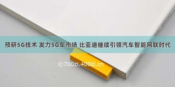 预研5G技术 发力5G车市场 比亚迪继续引领汽车智能网联时代