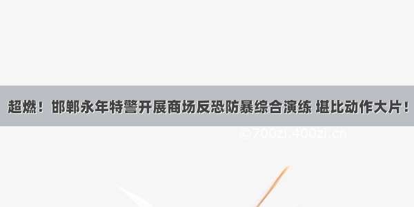 超燃！邯郸永年特警开展商场反恐防暴综合演练 堪比动作大片！