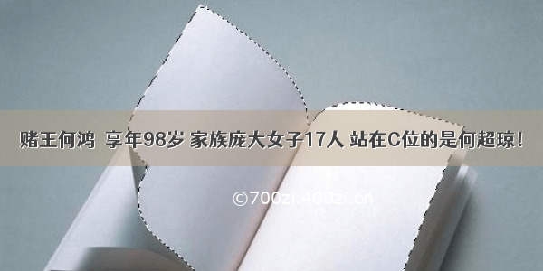 赌王何鸿燊享年98岁 家族庞大女子17人 站在C位的是何超琼！