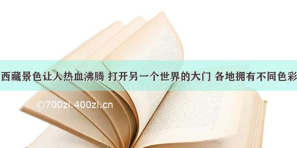 西藏景色让人热血沸腾 打开另一个世界的大门 各地拥有不同色彩