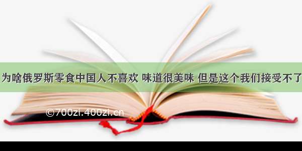 为啥俄罗斯零食中国人不喜欢 味道很美味 但是这个我们接受不了