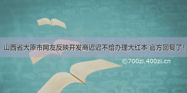 山西省太原市网友反映开发商迟迟不给办理大红本 官方回复了！