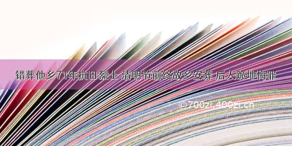 错葬他乡71年抗日烈士 清明节前终故乡安葬 后人跪地悔罪