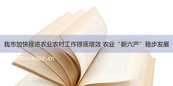 我市加快推进农业农村工作提质增效 农业“新六产”稳步发展