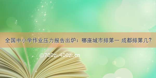 全国中小学作业压力报告出炉：哪座城市排第一 成都排第几？