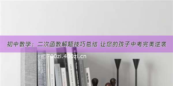 初中数学：二次函数解题技巧总结 让您的孩子中考完美逆袭