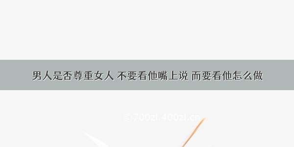 男人是否尊重女人 不要看他嘴上说 而要看他怎么做