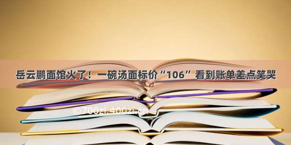 岳云鹏面馆火了！一碗汤面标价“106” 看到账单差点笑哭