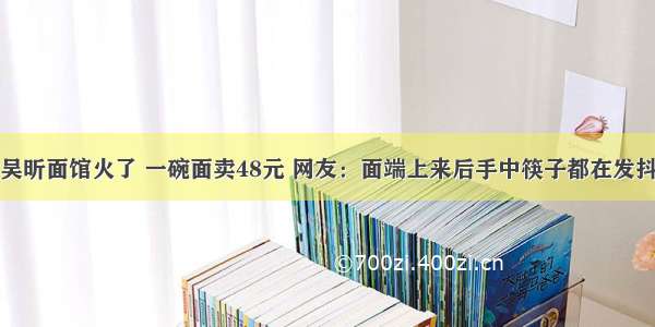 吴昕面馆火了 一碗面卖48元 网友：面端上来后手中筷子都在发抖