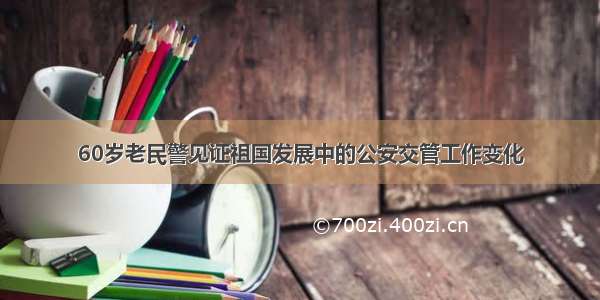 60岁老民警见证祖国发展中的公安交管工作变化