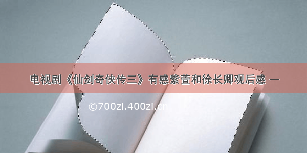 电视剧《仙剑奇侠传三》有感紫萱和徐长卿观后感 一