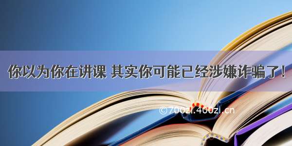 你以为你在讲课 其实你可能已经涉嫌诈骗了！