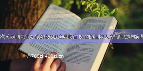 爱奇艺《中国医生》战疫版VIP会员收官 以正能量的人文精神筑起时代记忆