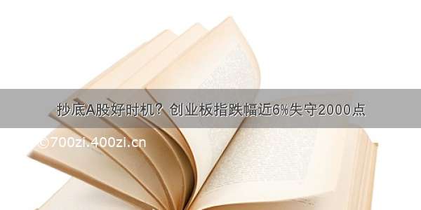 抄底A股好时机？创业板指跌幅近6%失守2000点