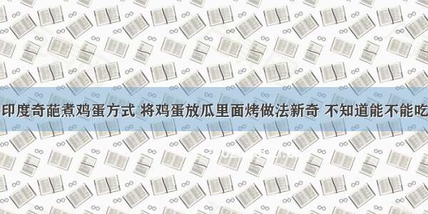 印度奇葩煮鸡蛋方式 将鸡蛋放瓜里面烤做法新奇 不知道能不能吃