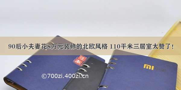 90后小夫妻花8万元装修的北欧风格 110平米三居室太赞了！