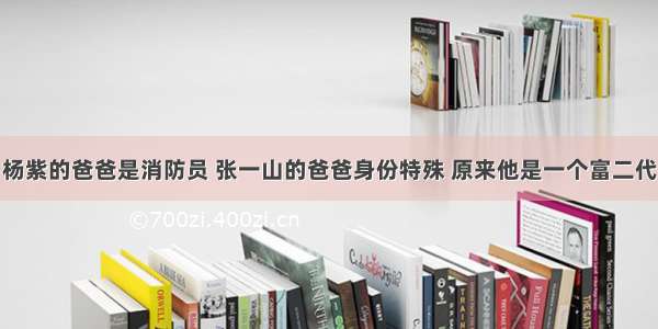 杨紫的爸爸是消防员 张一山的爸爸身份特殊 原来他是一个富二代