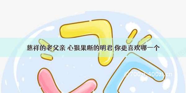 慈祥的老父亲 心狠果断的明君 你更喜欢哪一个