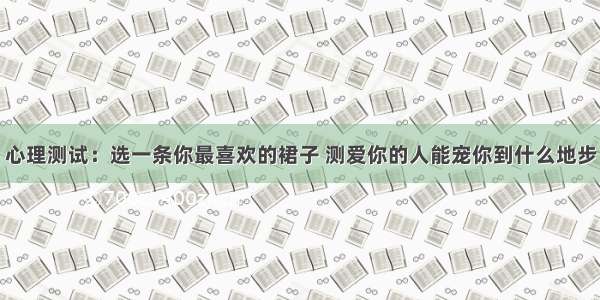 心理测试：选一条你最喜欢的裙子 测爱你的人能宠你到什么地步