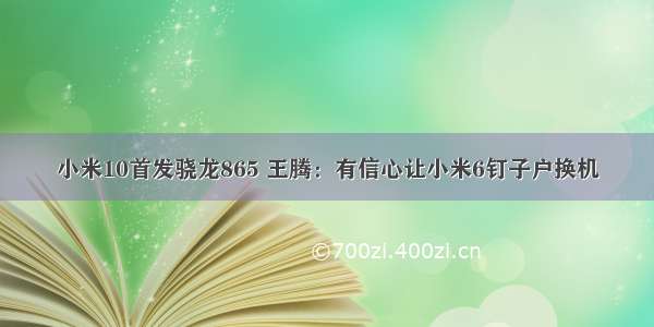 小米10首发骁龙865 王腾：有信心让小米6钉子户换机