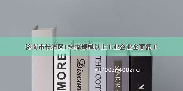 济南市长清区156家规模以上工业企业全面复工