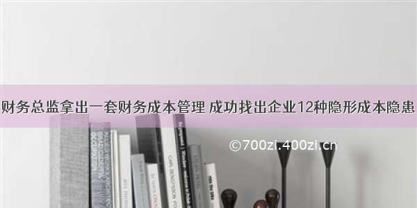 财务总监拿出一套财务成本管理 成功找出企业12种隐形成本隐患